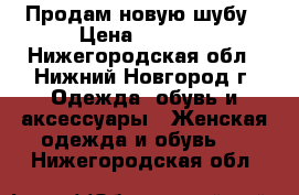 Продам новую шубу › Цена ­ 4 000 - Нижегородская обл., Нижний Новгород г. Одежда, обувь и аксессуары » Женская одежда и обувь   . Нижегородская обл.